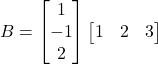 B = \begin{bmatrix} 1 \\ -1 \\ 2 \end{bmatrix} \begin{bmatrix} 1 & 2 & 3 \end{bmatrix}