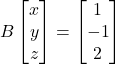 B \begin{bmatrix} x \\ y \\ z \end{bmatrix} = \begin{bmatrix} 1 \\ -1 \\ 2 \end{bmatrix}