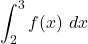 \displaystyle \int_2^3 f(x) \ dx
