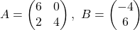A = \begin{pmatrix} 6 & 0 \\ 2 & 4 \end{pmatrix}, \ B = \begin{pmatrix}-4 \\ 6 \end{pmatrix}